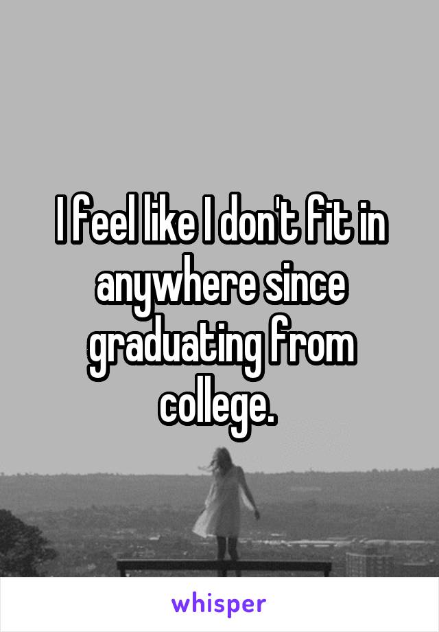 I feel like I don't fit in anywhere since graduating from college. 