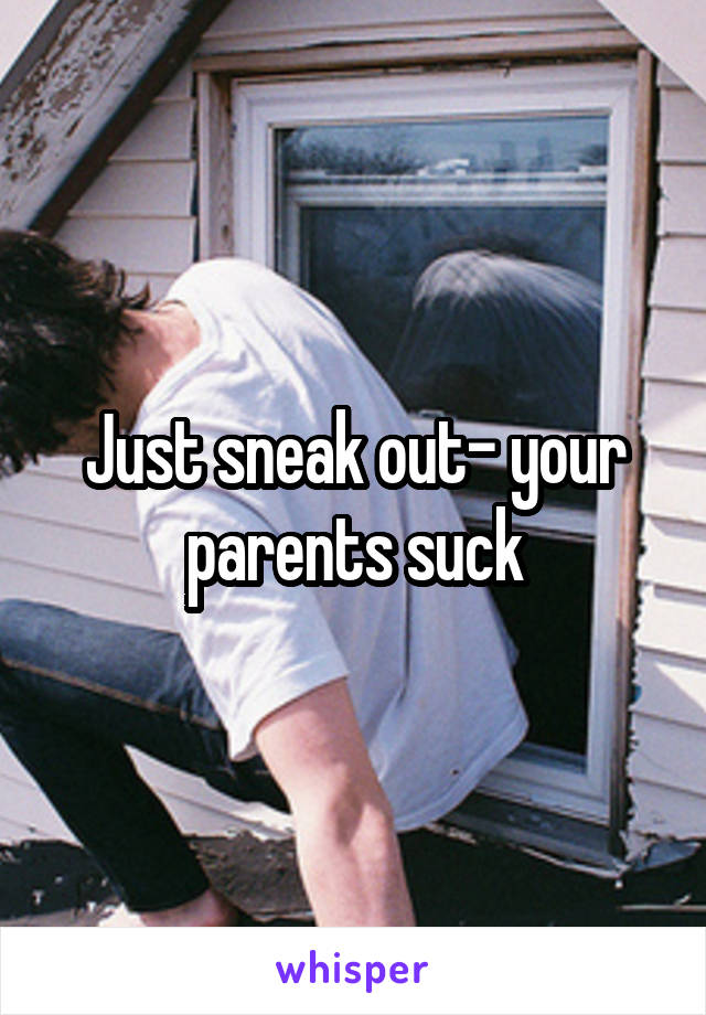 Just sneak out- your parents suck