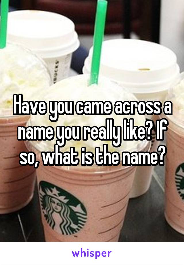 Have you came across a name you really like? If so, what is the name?