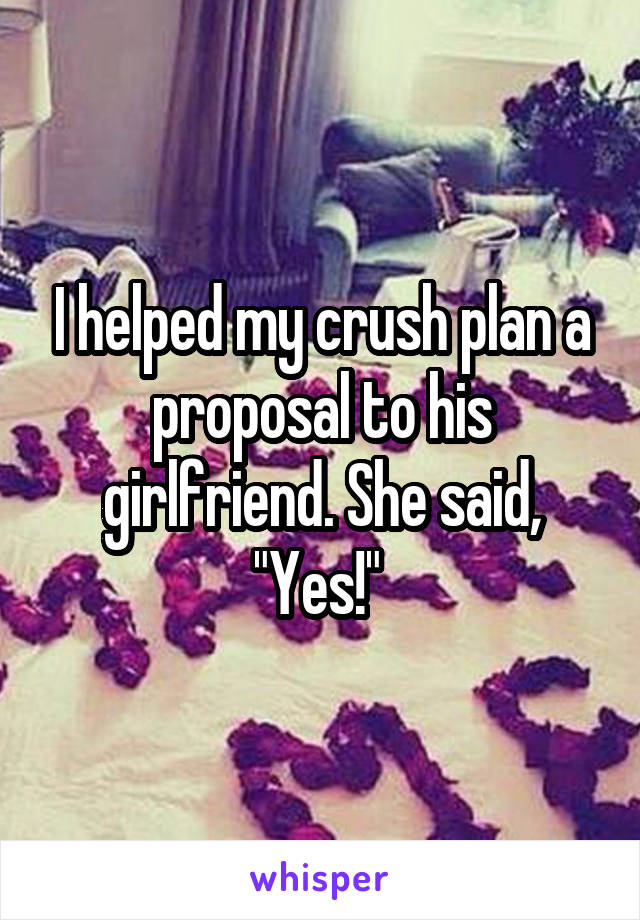 I helped my crush plan a proposal to his girlfriend. She said, "Yes!" 