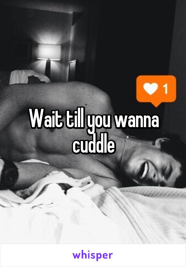 Wait till you wanna cuddle