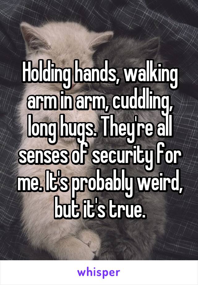 Holding hands, walking arm in arm, cuddling, long hugs. They're all senses of security for me. It's probably weird, but it's true.