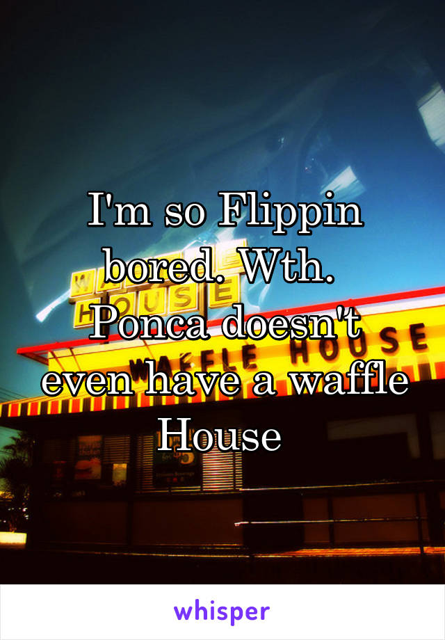 I'm so Flippin bored. Wth. 
Ponca doesn't even have a waffle
House 