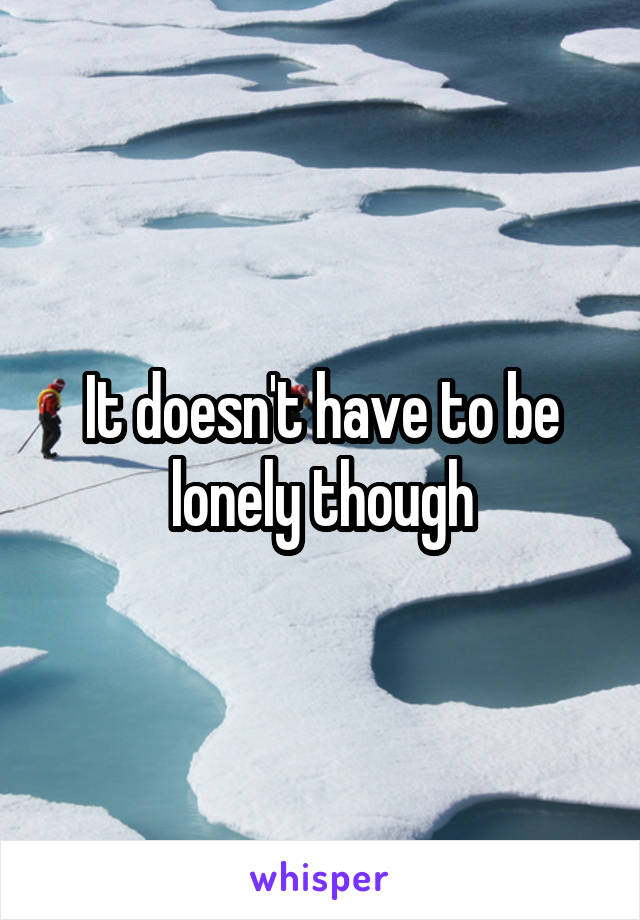 It doesn't have to be lonely though