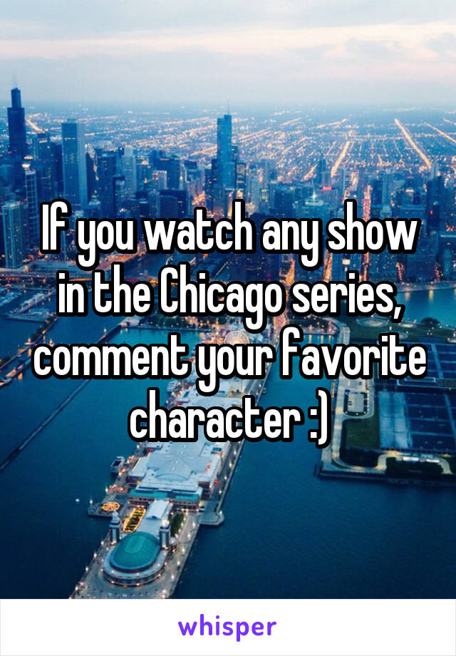 If you watch any show in the Chicago series, comment your favorite character :)