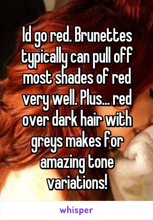 Id go red. Brunettes typically can pull off most shades of red very well. Plus... red over dark hair with greys makes for amazing tone variations!