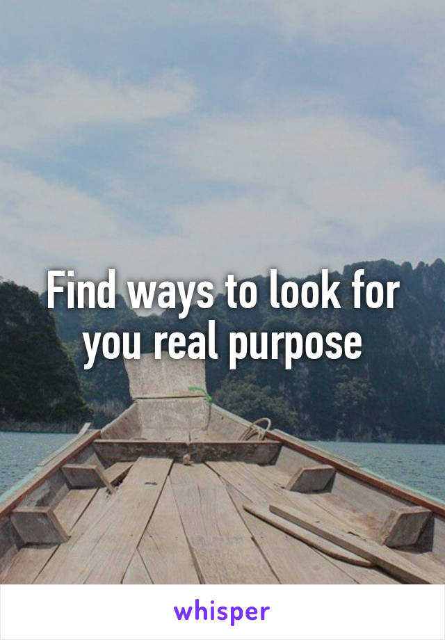 Find ways to look for you real purpose