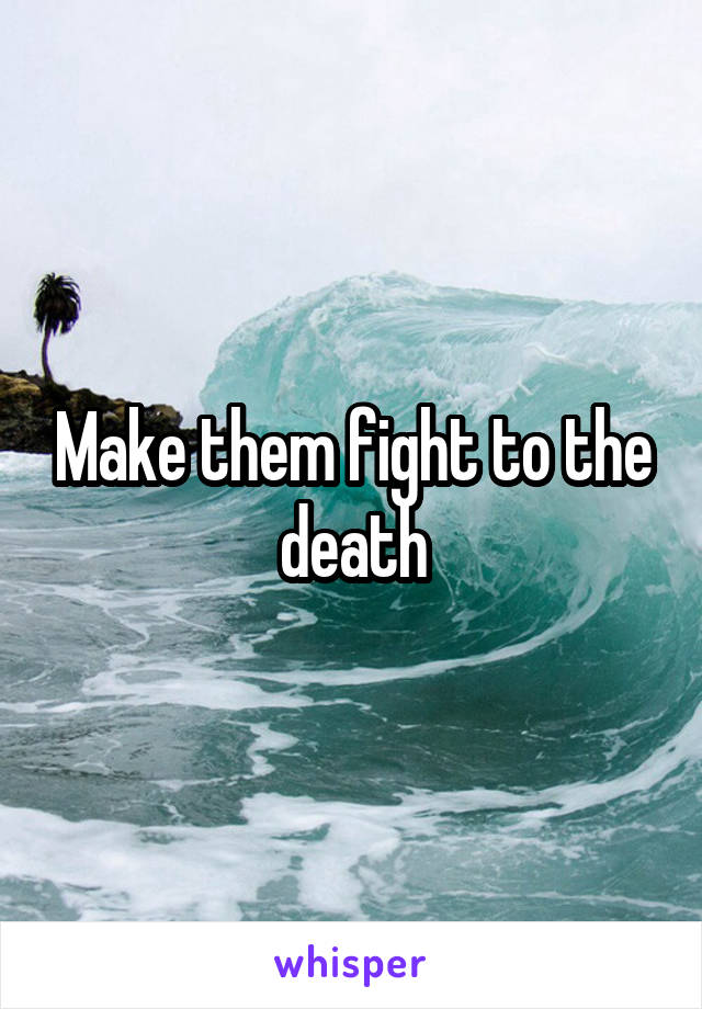 Make them fight to the death