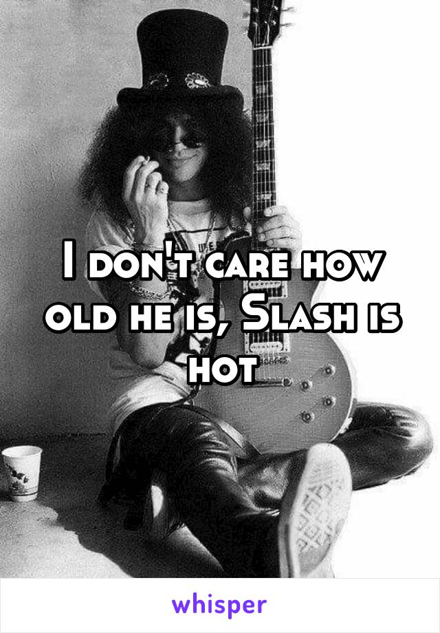 I don't care how old he is, Slash is hot