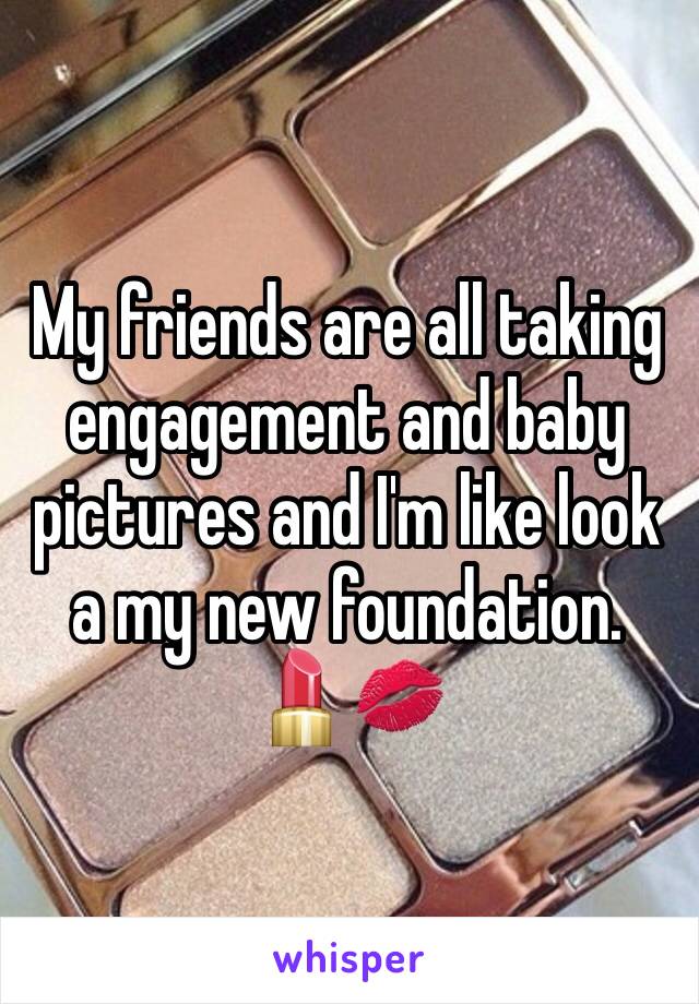 My friends are all taking engagement and baby pictures and I'm like look a my new foundation.
💄💋