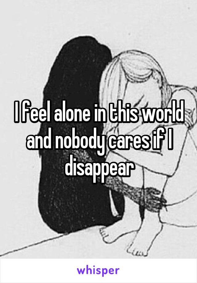 I feel alone in this world and nobody cares if I disappear