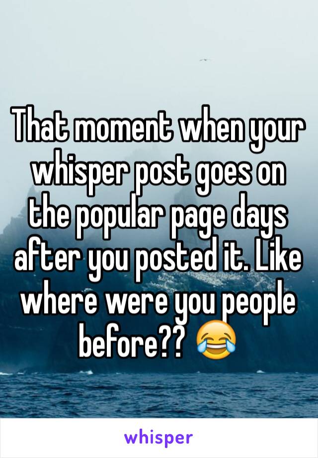 That moment when your whisper post goes on the popular page days after you posted it. Like where were you people before?? 😂