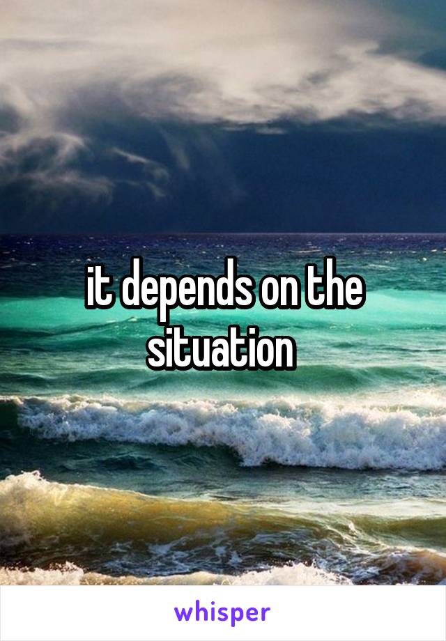 it depends on the situation 