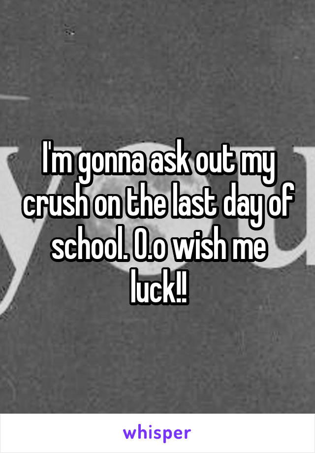 I'm gonna ask out my crush on the last day of school. O.o wish me luck!!