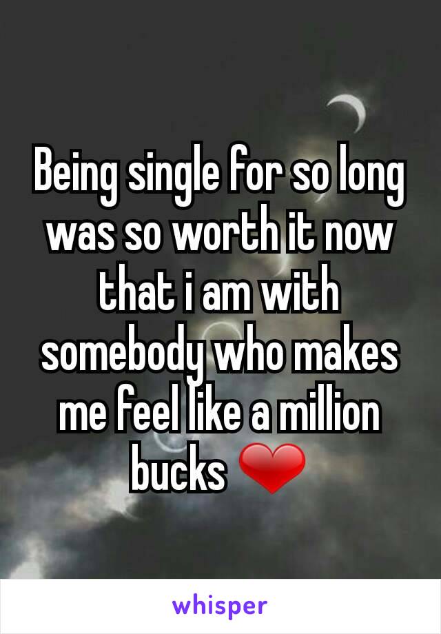 Being single for so long was so worth it now that i am with somebody who makes me feel like a million bucks ❤