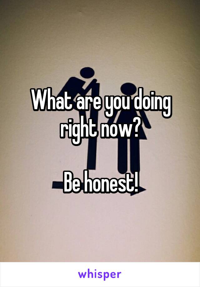 What are you doing right now?

Be honest!