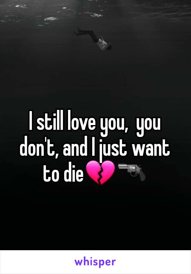 I still love you,  you don't, and I just want to die💔🔫