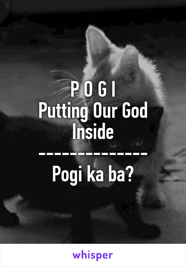 P O G I
Putting Our God Inside
--------------
Pogi ka ba?