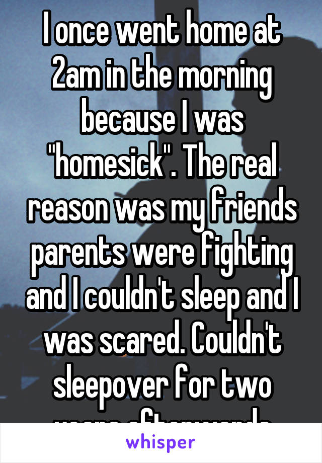 I once went home at 2am in the morning because I was "homesick". The real reason was my friends parents were fighting and I couldn't sleep and I was scared. Couldn't sleepover for two years afterwards