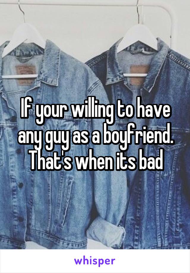 If your willing to have any guy as a boyfriend. That's when its bad