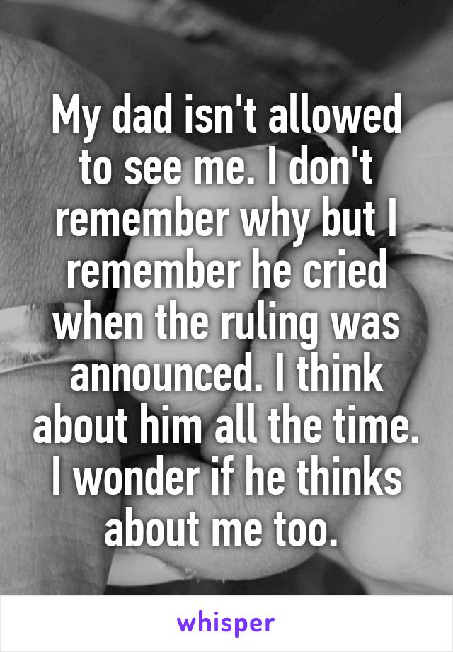 My dad isn't allowed to see me. I don't remember why but I remember he cried when the ruling was announced. I think about him all the time. I wonder if he thinks about me too. 