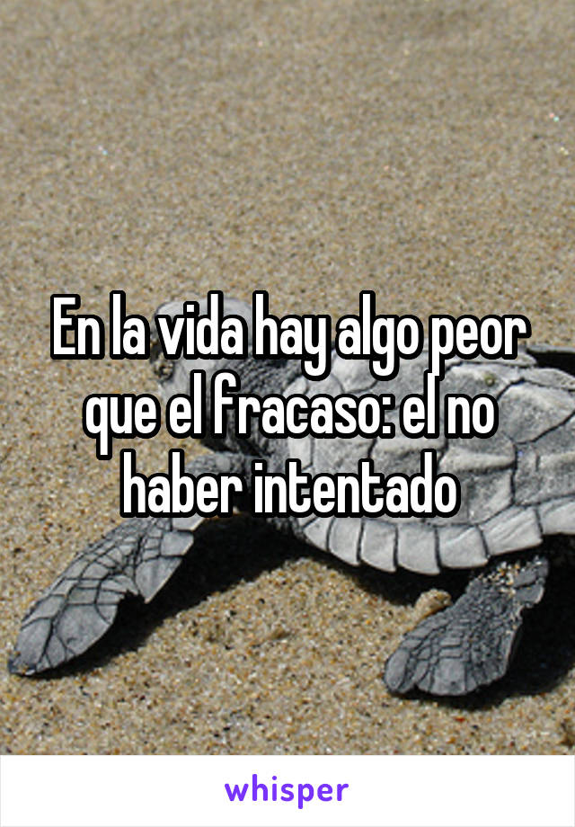 En la vida hay algo peor que el fracaso: el no haber intentado