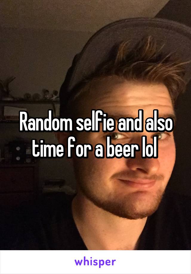 Random selfie and also time for a beer lol 