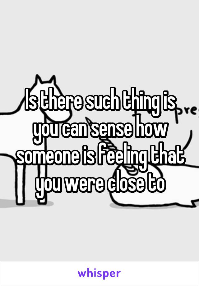 Is there such thing is you can sense how someone is feeling that you were close to