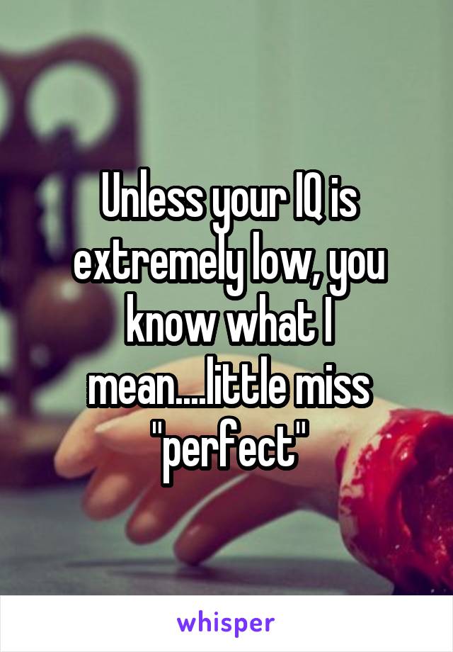 Unless your IQ is extremely low, you know what I mean....little miss "perfect"