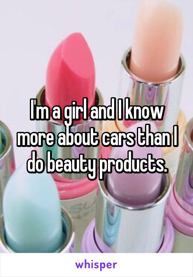 I'm a girl and I know more about cars than I do beauty products.