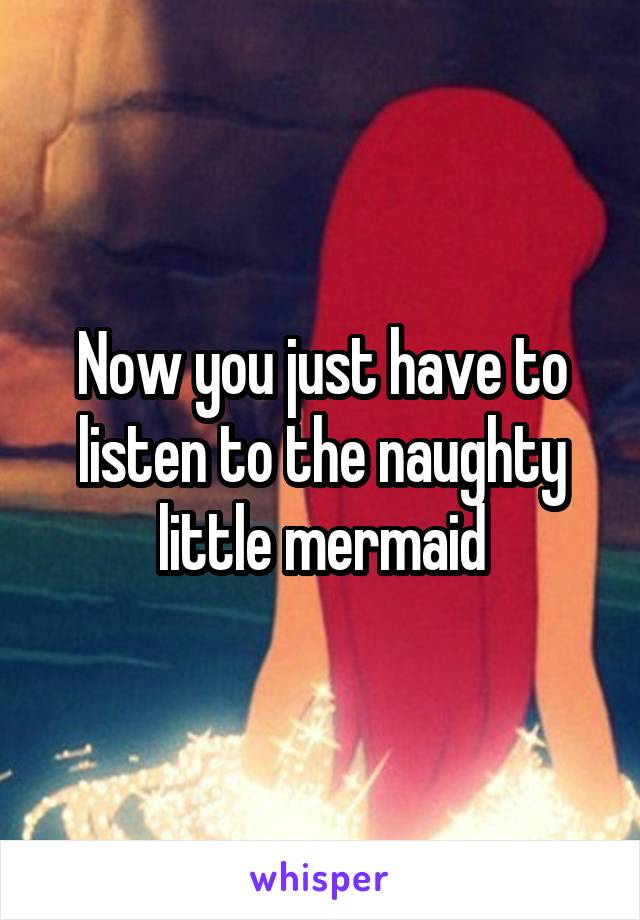 Now you just have to listen to the naughty little mermaid