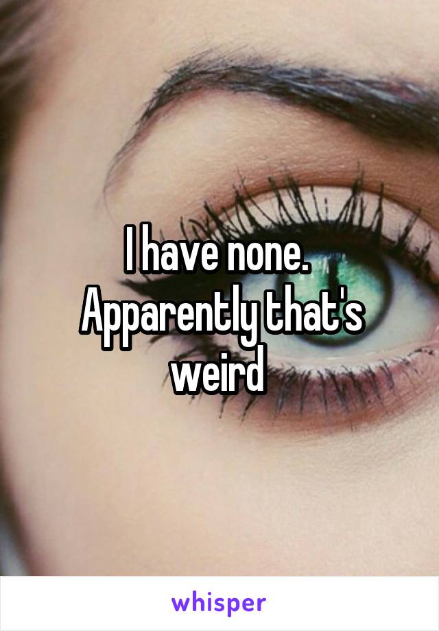 I have none. 
Apparently that's weird 