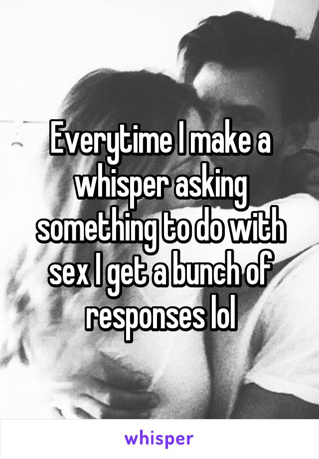 Everytime I make a whisper asking something to do with sex I get a bunch of responses lol