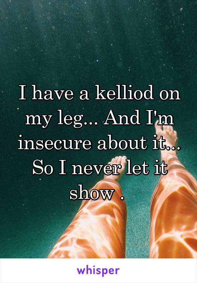 I have a kelliod on my leg... And I'm insecure about it... So I never let it show . 