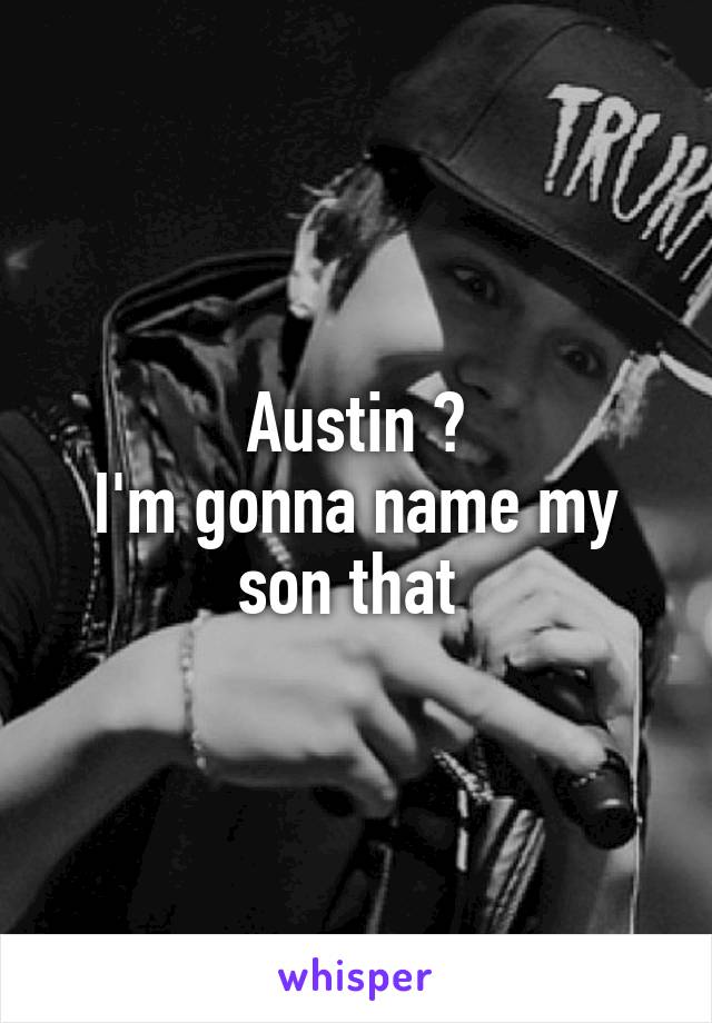 Austin ❤
I'm gonna name my son that 