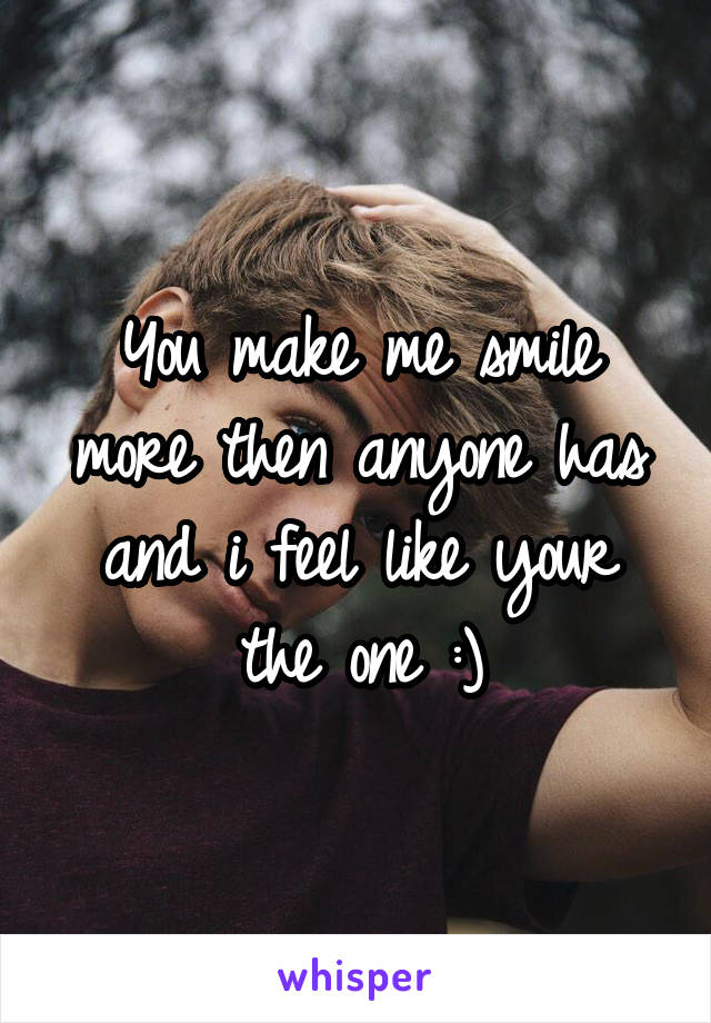 You make me smile more then anyone has and i feel like your the one :)