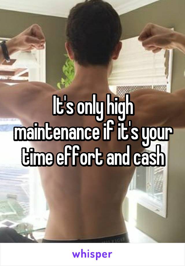 It's only high maintenance if it's your time effort and cash