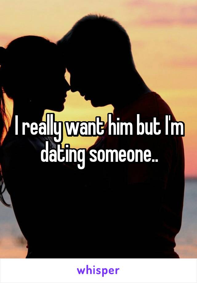 I really want him but I'm dating someone..