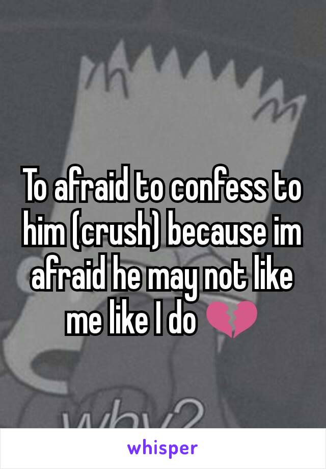 To afraid to confess to him (crush) because im afraid he may not like me like I do 💔