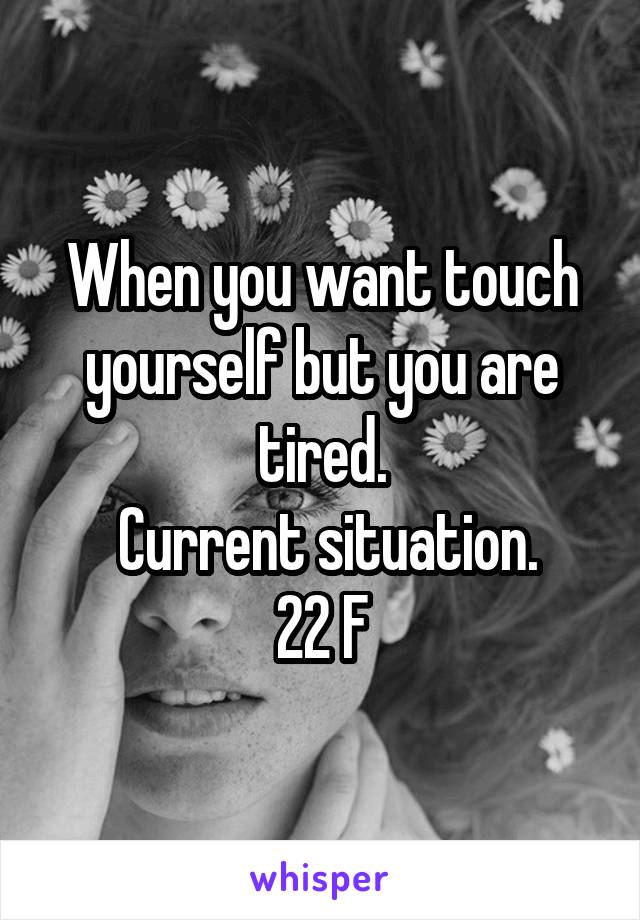 When you want touch yourself but you are tired.
 Current situation.
22 F