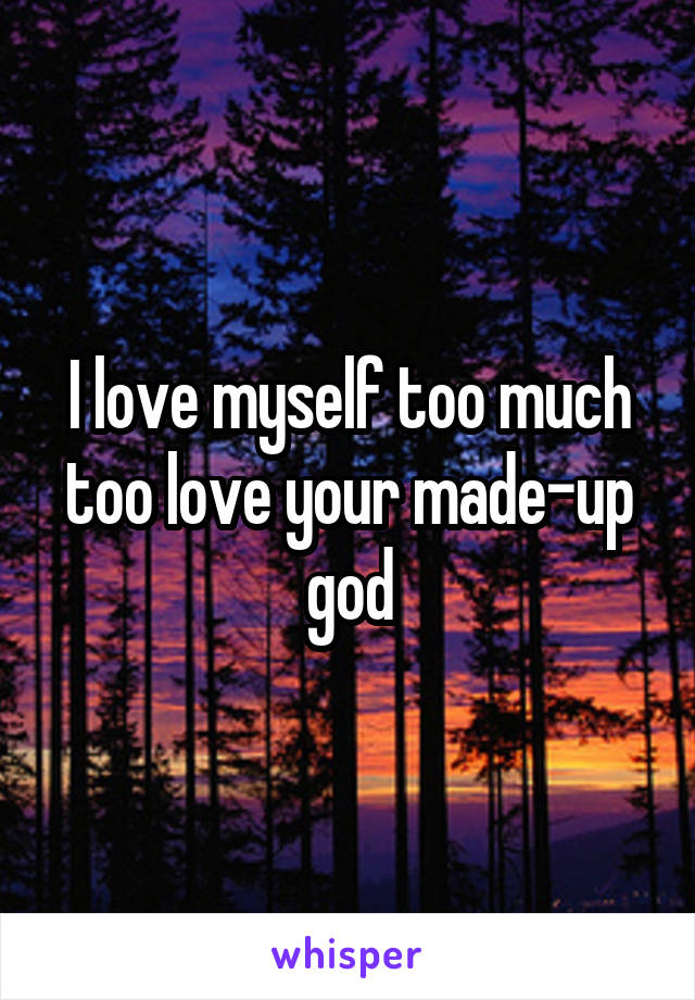 I love myself too much too love your made-up god