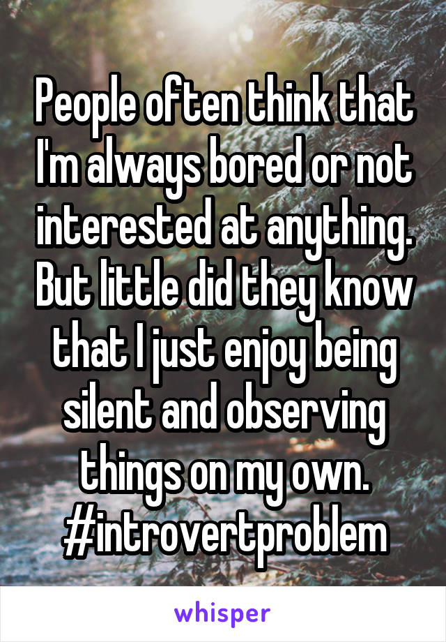 People often think that I'm always bored or not interested at anything. But little did they know that I just enjoy being silent and observing things on my own.
#introvertproblem