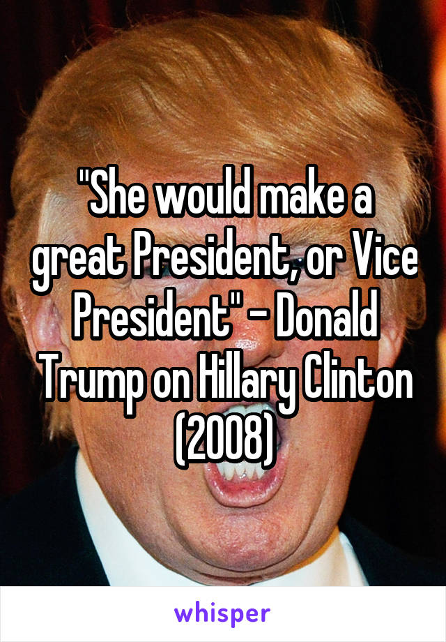 "She would make a great President, or Vice President" - Donald Trump on Hillary Clinton (2008)