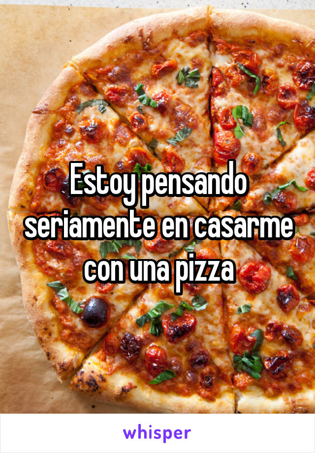 Estoy pensando seriamente en casarme con una pizza