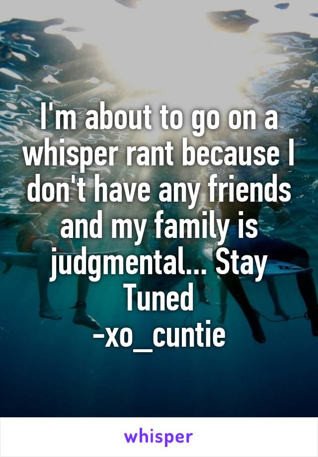 I'm about to go on a whisper rant because I don't have any friends and my family is judgmental... Stay Tuned
-xo_cuntie