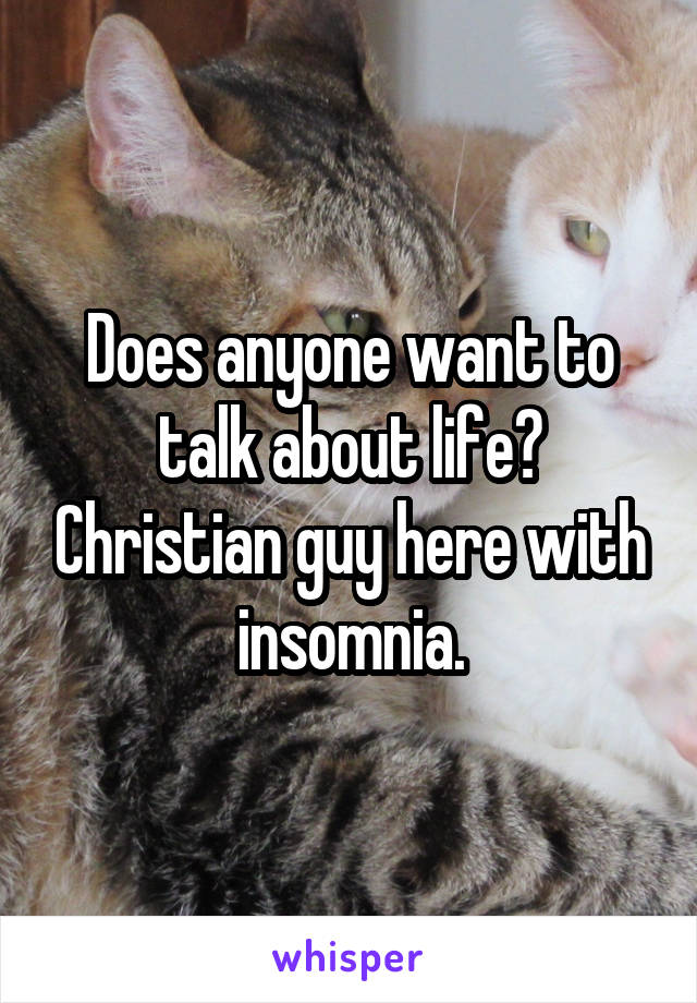 Does anyone want to talk about life? Christian guy here with insomnia.