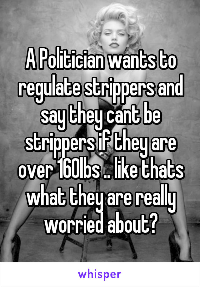 A Politician wants to regulate strippers and say they cant be strippers if they are over 160lbs .. like thats what they are really worried about?