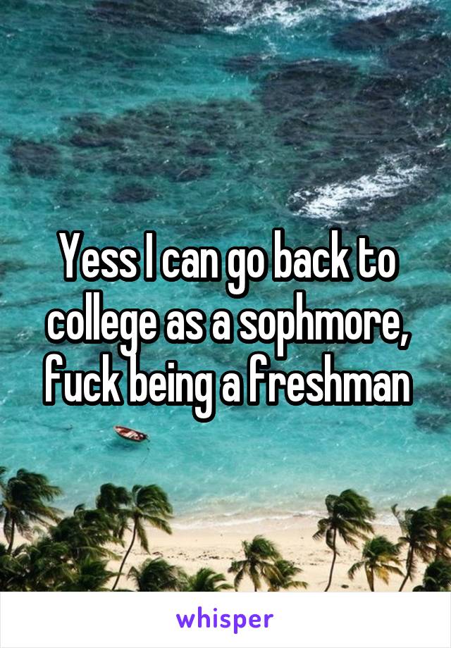 Yess I can go back to college as a sophmore, fuck being a freshman