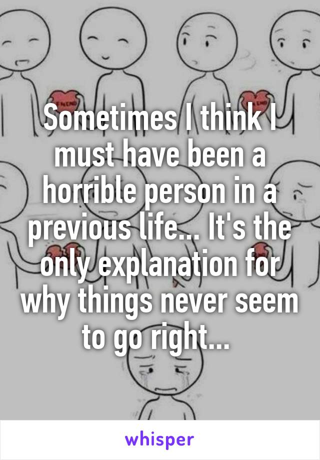 Sometimes I think I must have been a horrible person in a previous life... It's the only explanation for why things never seem to go right... 