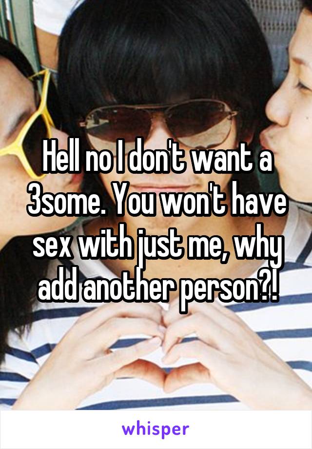 Hell no I don't want a 3some. You won't have sex with just me, why add another person?!